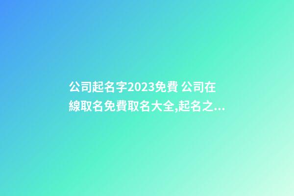公司起名字2023免費 公司在線取名免費取名大全,起名之家-第1張-公司起名-玄機派